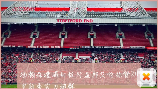 杨瀚森遭遇钉板封盖郭艾伦称赞20岁新秀实力超群