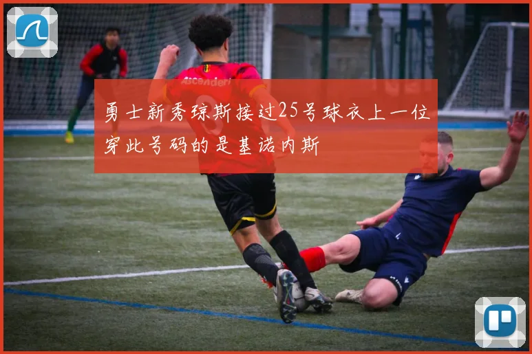 勇士新秀琼斯接过25号球衣上一位穿此号码的是基诺内斯
