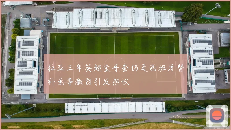 拉亚三年英超金手套仍是西班牙替补竞争激烈引发热议