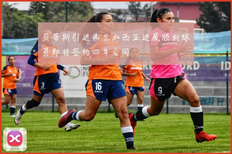 贝蒂斯引进弗兰加西亚进展顺利球员即将签约四年合同