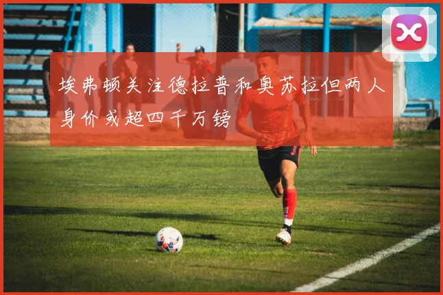 埃弗顿关注德拉普和奥苏拉但两人身价或超四千万镑