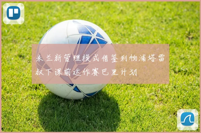 米兰新管理模式借鉴利物浦塔雷囧叔下课前运作赛巴里计划