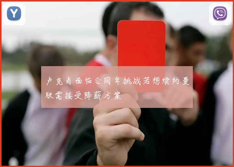 卢克肖面临合同年挑战若想续约曼联需接受降薪方案