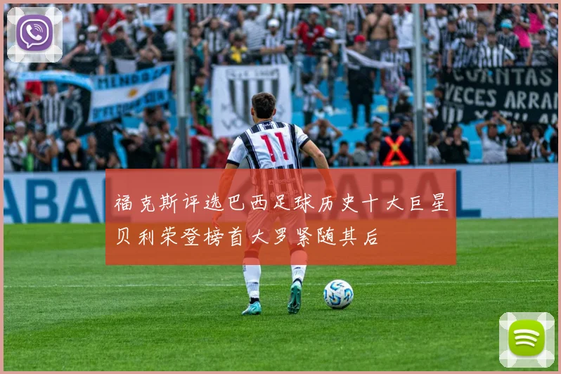 福克斯评选巴西足球历史十大巨星贝利荣登榜首大罗紧随其后
