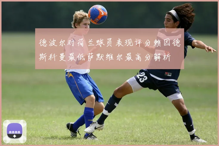 德波尔对荷兰球员表现评分赖因德斯科曼最低萨默维尔最高分解析