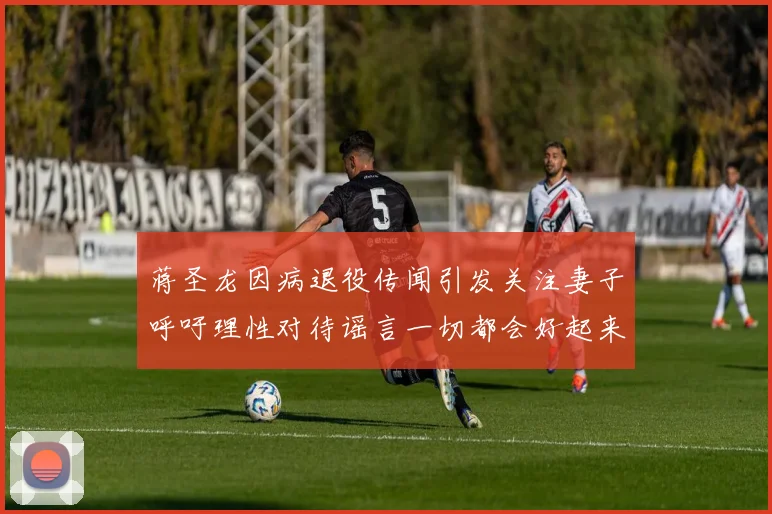 蒋圣龙因病退役传闻引发关注妻子呼吁理性对待谣言一切都会好起来